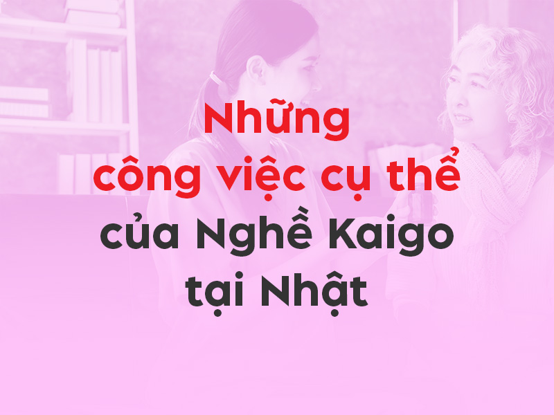 Công việc của Nghề Kaigo tại Nhật Bản là gì? Mô tả chi tiết 10 nhiệm vụ