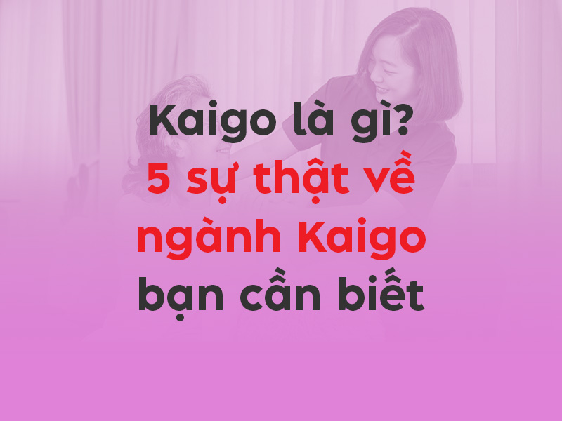 Kaigo là gì? 5 sự thật về ngành Kaigo bạn cần biết