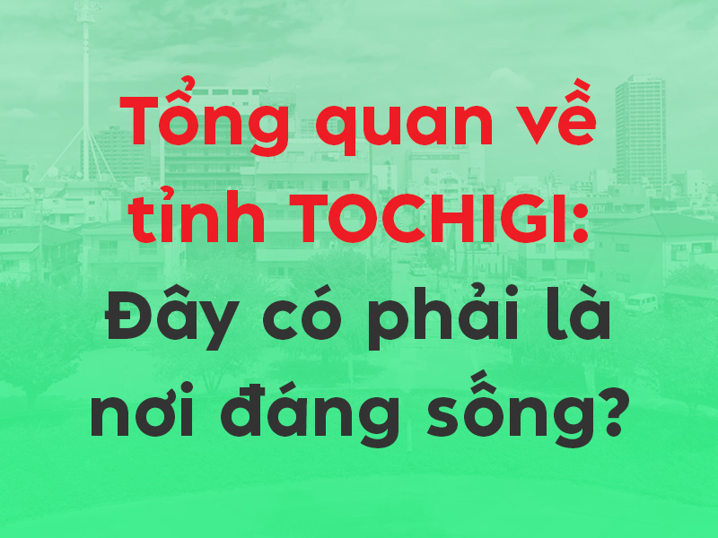 Tổng quan về tỉnh Tochigi - Tochigi có đáng sống không?