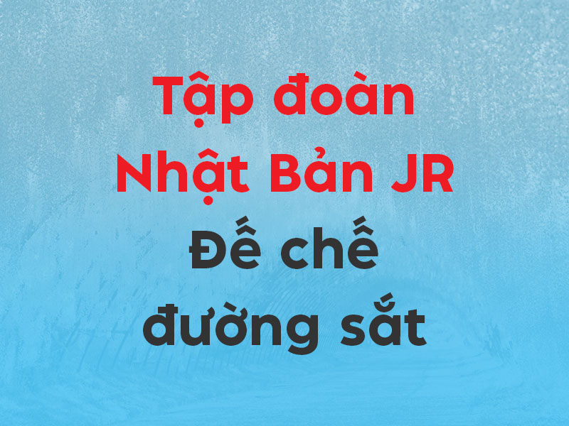 Tập đoàn JR — Đế chế đường sắt lớn nhất Nhật Bản và cơ hội cho người Việt